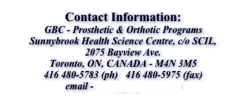 Contact Information:
GBC - Prosthetic & Orthotic Programs Sunnybrook Health Science Centre, c/o SCIL, 2075 Bayview Ave. Toronto, ON, CANADA - M4N 3M5 416 480-5783 (ph)   416 480-5975 (fax) email - mail@gbcpando.com